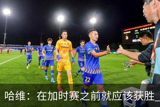 哈维：在加时赛之前就应该获胜 我们必须吸取教训