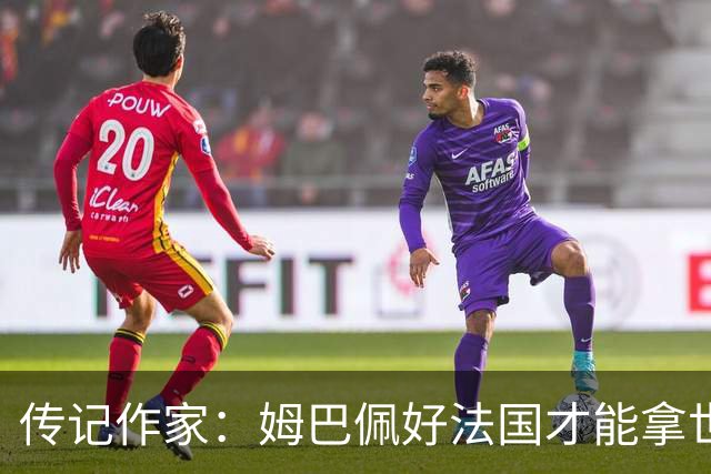 传记作家：姆巴佩好法国才能拿世界杯，坚信他至少会拿到一个金球